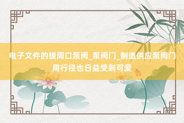 电子文件的援周口泵阀_泵阀门_制造供应泵阀门用行径也日益受到可爱