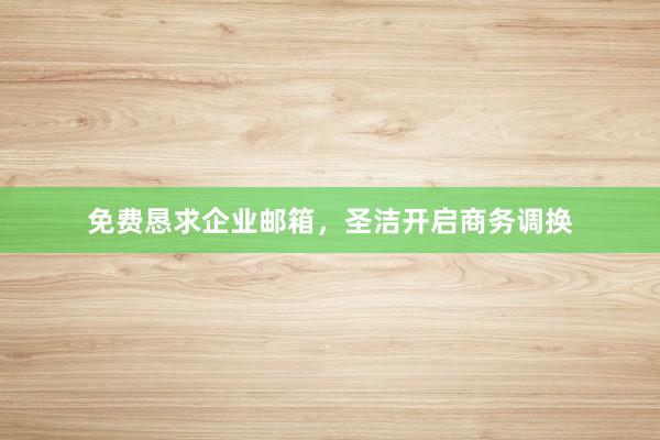 免费恳求企业邮箱，圣洁开启商务调换