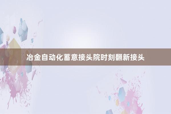 冶金自动化蓄意接头院时刻翻新接头
