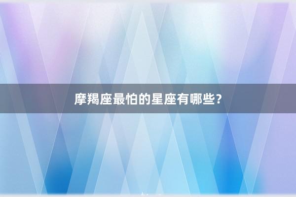 摩羯座最怕的星座有哪些？