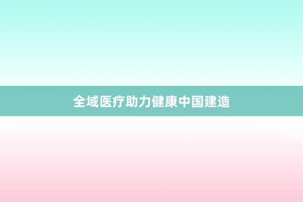 全域医疗助力健康中国建造