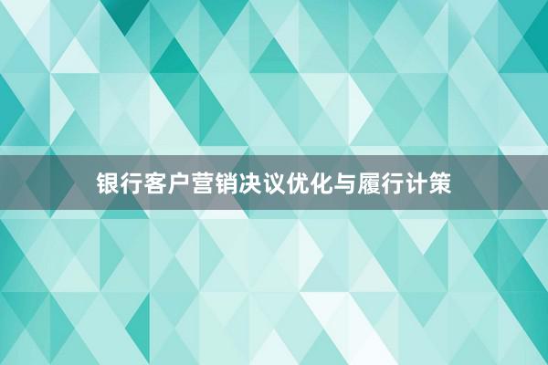 银行客户营销决议优化与履行计策