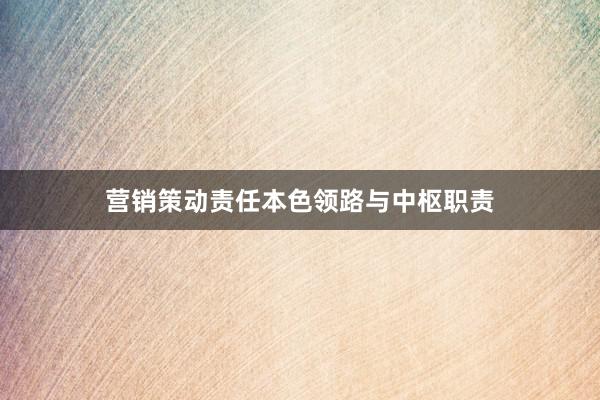 营销策动责任本色领路与中枢职责