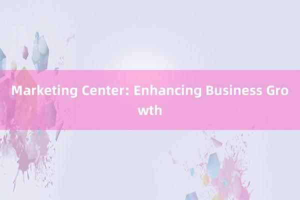 Marketing Center: Enhancing Business Growth